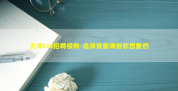天津ktv招聘模特-选择我能得到你想要的