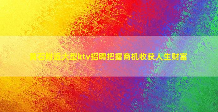 黄石附近大型ktv招聘把握商机收获人生财富